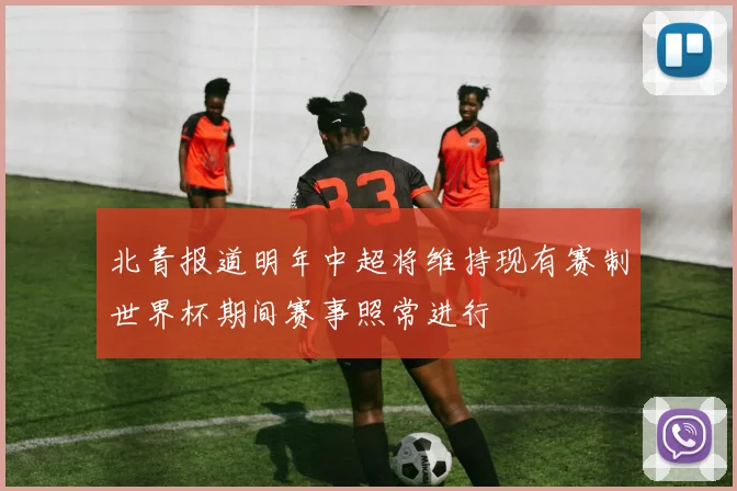 北青报道明年中超将维持现有赛制世界杯期间赛事照常进行
