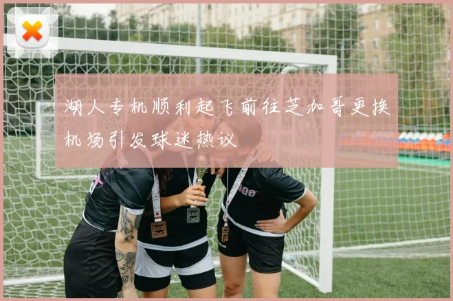 湖人专机顺利起飞前往芝加哥更换机场引发球迷热议