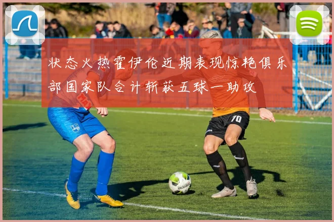 状态火热霍伊伦近期表现惊艳俱乐部国家队合计斩获五球一助攻