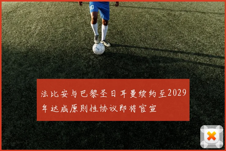 法比安与巴黎圣日耳曼续约至2029年达成原则性协议即将官宣