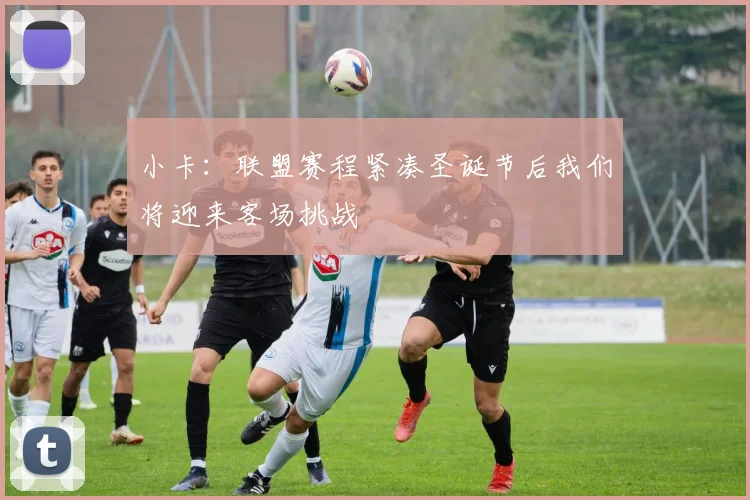 小卡：联盟赛程紧凑圣诞节后我们将迎来客场挑战