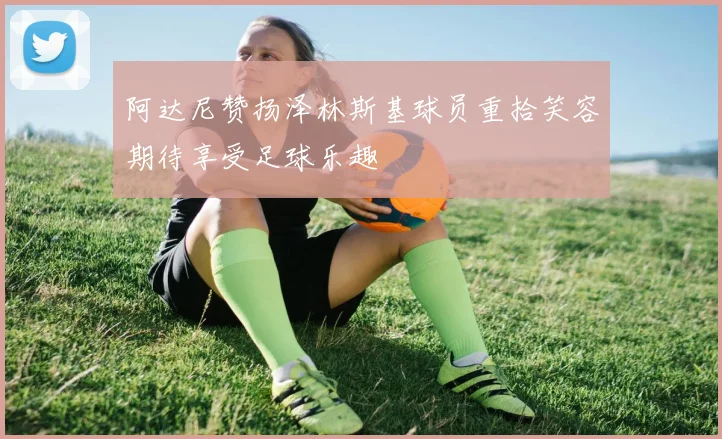 阿达尼赞扬泽林斯基球员重拾笑容期待享受足球乐趣