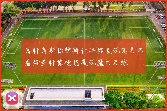 马特乌斯称赞拜仁半程表现完美不看好多特蒙德能展现魔幻足球