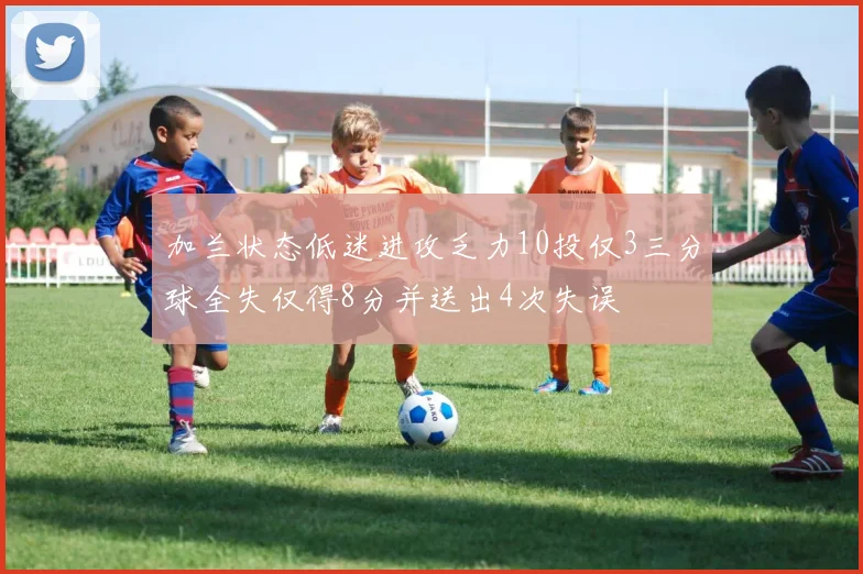 加兰状态低迷进攻乏力10投仅3三分球全失仅得8分并送出4次失误