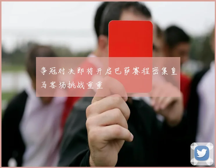 争冠对决即将开启巴萨赛程密集皇马客场挑战重重