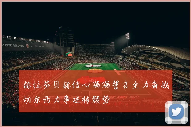 赫拉芬贝赫信心满满誓言全力备战切尔西力争逆转颓势