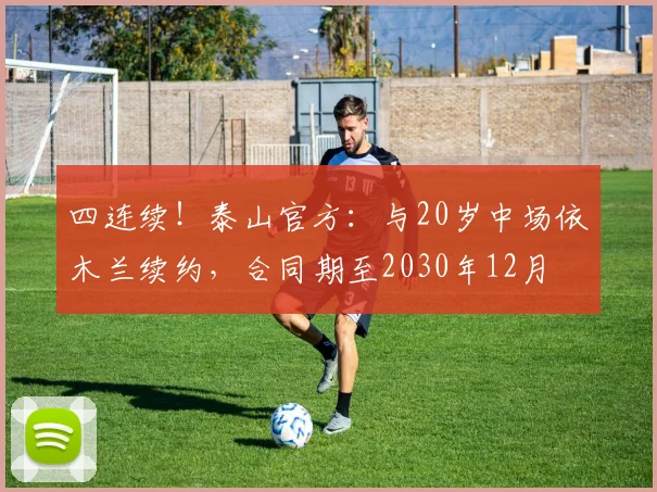 四连续！泰山官方：与20岁中场依木兰续约，合同期至2030年12月