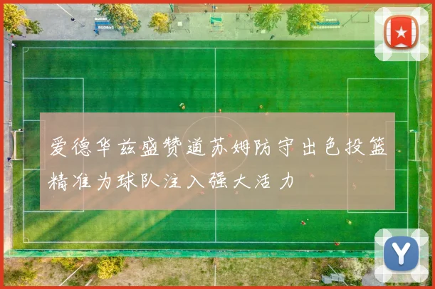 爱德华兹盛赞道苏姆防守出色投篮精准为球队注入强大活力