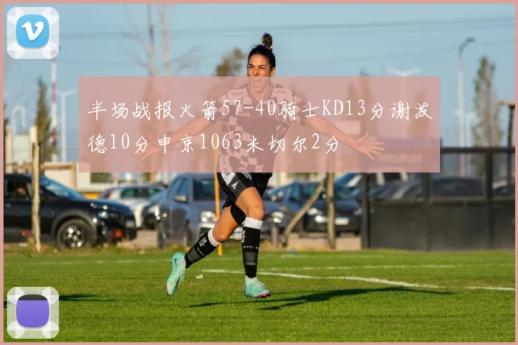 半场战报火箭57-40骑士KD13分谢泼德10分申京1063米切尔2分