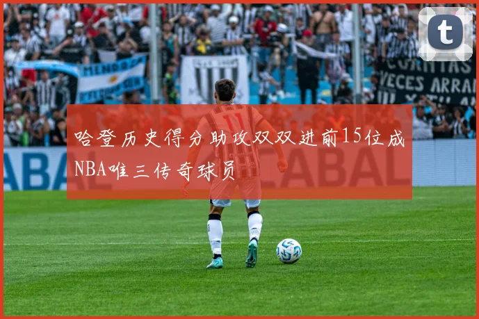 哈登历史得分助攻双双进前15位成NBA唯三传奇球员