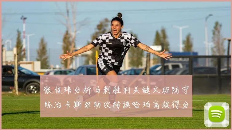 张佳玮分析马刺胜利关键文班防守统治卡斯尔助攻转换哈珀高效得分