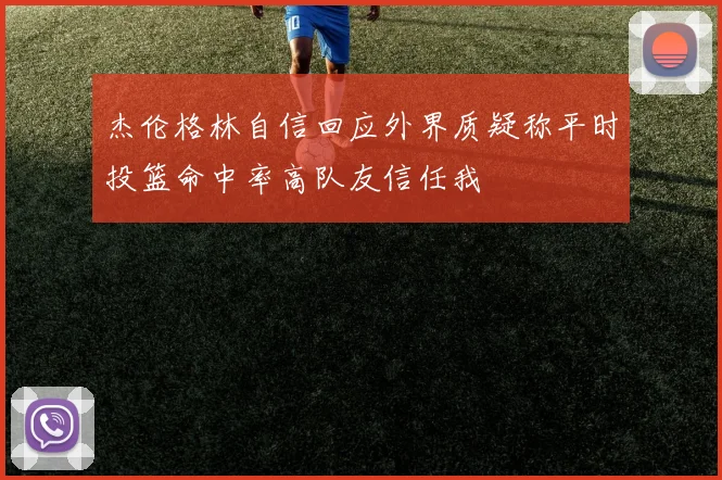 杰伦格林自信回应外界质疑称平时投篮命中率高队友信任我