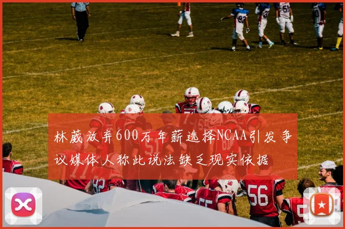 林葳放弃600万年薪选择NCAA引发争议媒体人称此说法缺乏现实依据