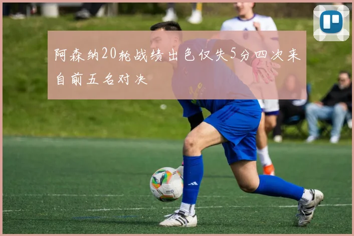 阿森纳20轮战绩出色仅失5分四次来自前五名对决