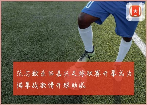 范志毅亲临嘉兴足球联赛开幕式为揭幕战激情开球助威