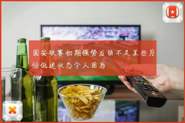 国安联赛初期强势后劲不足某些月份低迷状态令人困惑