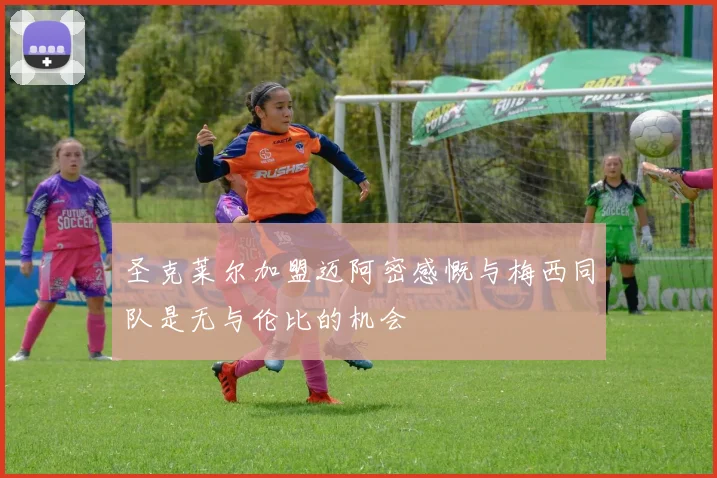 圣克莱尔加盟迈阿密感慨与梅西同队是无与伦比的机会