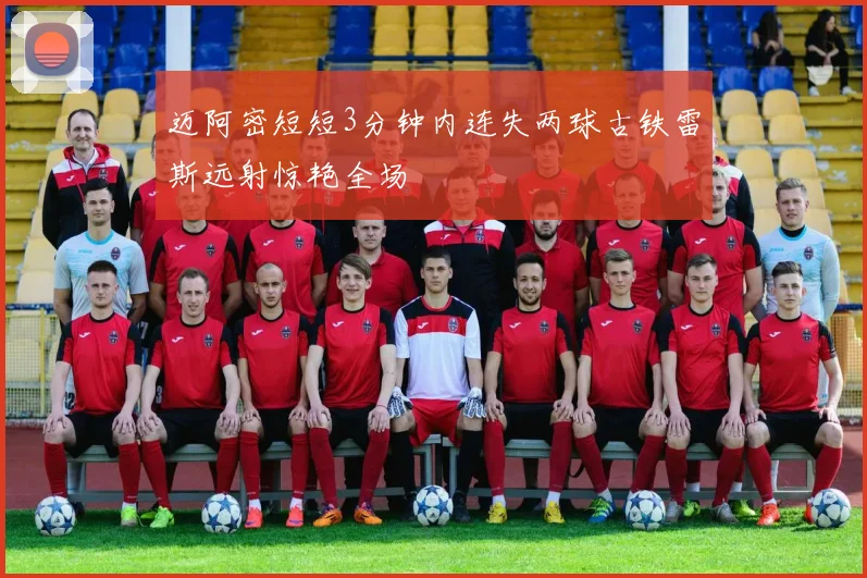 迈阿密短短3分钟内连失两球古铁雷斯远射惊艳全场