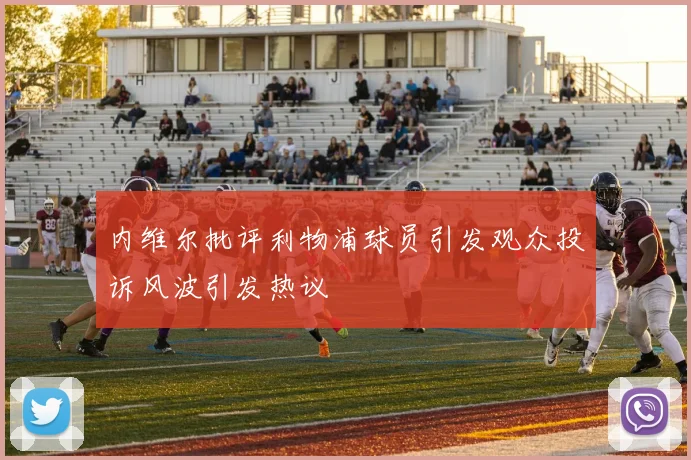 内维尔批评利物浦球员引发观众投诉风波引发热议
