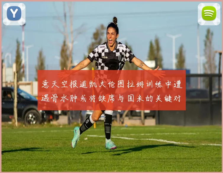 意天空报道凯夫伦图拉姆训练中遭遇骨水肿或将缺席与国米的关键对决