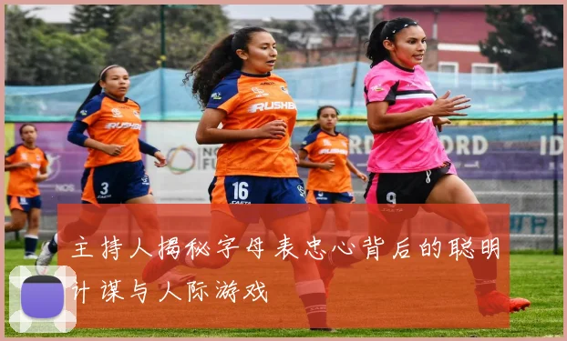 主持人揭秘字母表忠心背后的聪明计谋与人际游戏