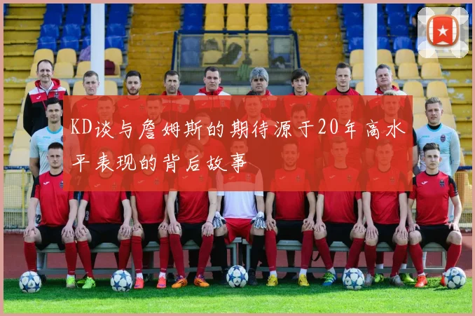 KD谈与詹姆斯的期待源于20年高水平表现的背后故事