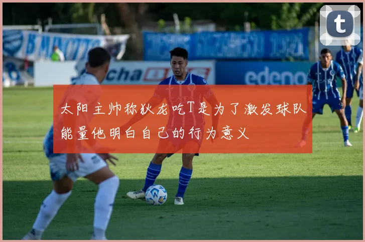 太阳主帅称狄龙吃T是为了激发球队能量他明白自己的行为意义