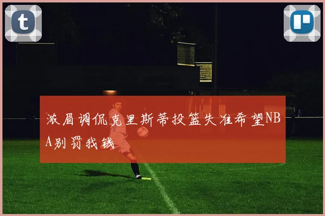 浓眉调侃克里斯蒂投篮失准希望NBA别罚我钱