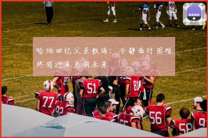 哈珀回忆父亲教诲：冷静面对困难终将迎来光明未来