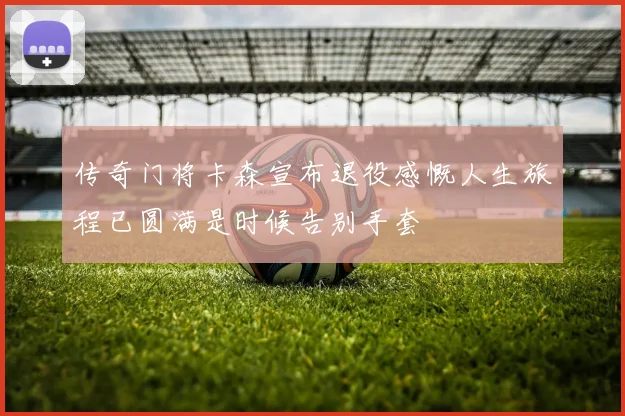 传奇门将卡森宣布退役感慨人生旅程已圆满是时候告别手套