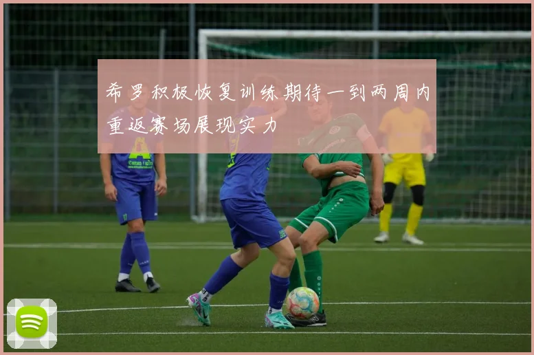 希罗积极恢复训练期待一到两周内重返赛场展现实力