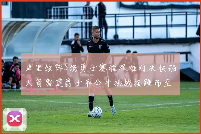 库里缺阵5场勇士赛程艰难对决快船火箭雷霆爵士和公牛挑战接踵而至