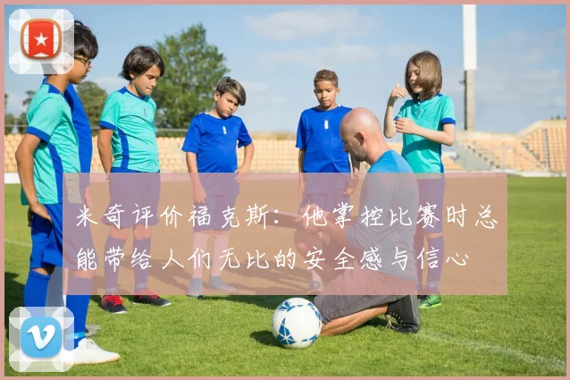 米奇评价福克斯：他掌控比赛时总能带给人们无比的安全感与信心