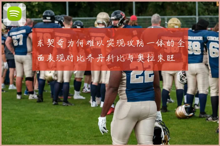 东契奇为何难以实现攻防一体的全面表现对比乔丹科比与奥拉朱旺