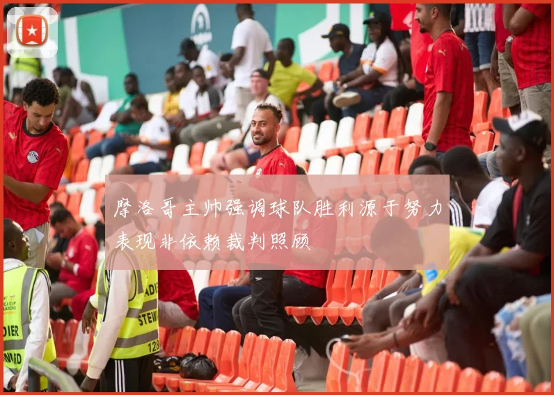 摩洛哥主帅强调球队胜利源于努力表现非依赖裁判照顾