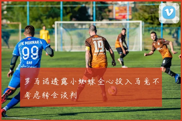 罗马诺透露小蜘蛛全心投入马竞不考虑转会谈判