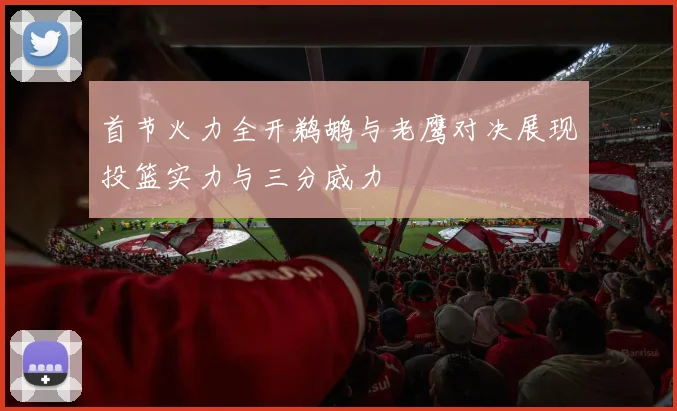 首节火力全开鹈鹕与老鹰对决展现投篮实力与三分威力
