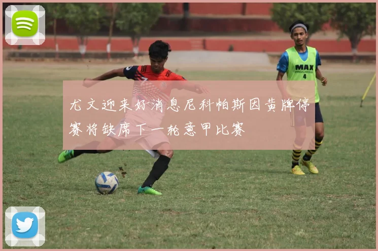 尤文迎来好消息尼科帕斯因黄牌停赛将缺席下一轮意甲比赛