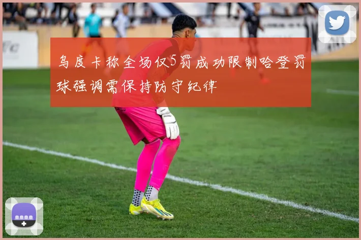 乌度卡称全场仅5罚成功限制哈登罚球强调需保持防守纪律