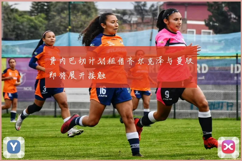 费内巴切计划租借齐尔克泽与曼联即将展开接触