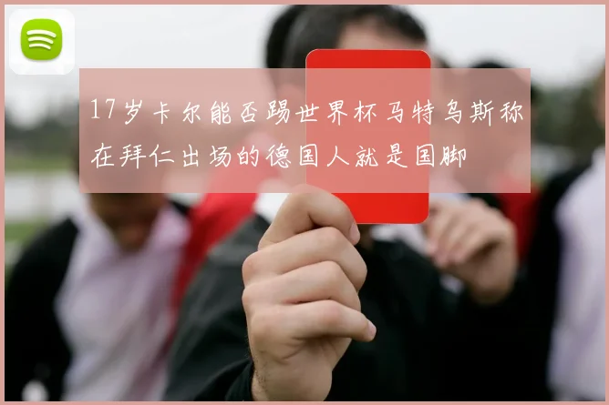 17岁卡尔能否踢世界杯马特乌斯称在拜仁出场的德国人就是国脚